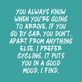 You always know when youÃ¢â¬â¢re going to arrive. If you go by car, you donÃ¢â¬â¢t. Apart from anything else, I prefer cycling. It puts